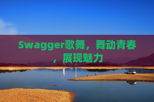 Swagger歌舞，舞动青春，展现魅力